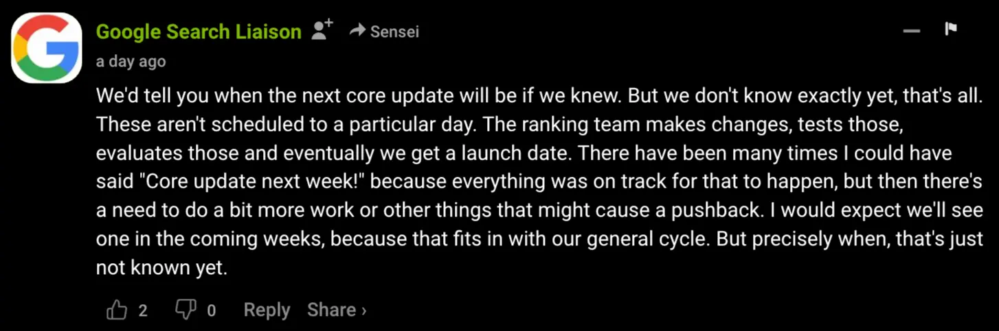 We'd tell you when the next core update will be if we knew. But we don't know exactly yet, that's all. These aren't scheduled to a particular day. The ranking team makes changes, tests those, evaluates those and eventually we get a launch date. There have been many times I could have said 